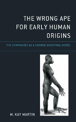 The Wrong Ape for Early Human Origins: The Chimpanzee as a Skewed Ancestral Model - M. Kay Martin - cover
