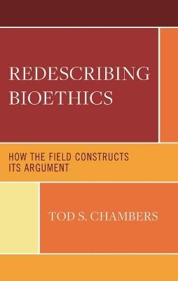 Redescribing Bioethics: How the Field Constructs Its Argument - Tod S Chambers - cover