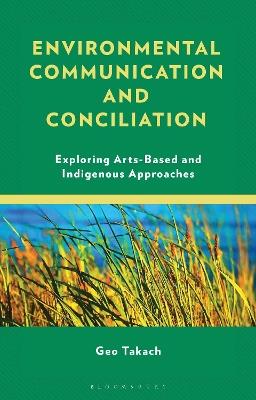 Environmental Communication and Conciliation: Exploring Arts-Based and Indigenous Approaches - Geo Takach - cover