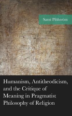 Humanism, Antitheodicism, and the Critique of Meaning in Pragmatist Philosophy of Religion - Sami Pihlström - cover