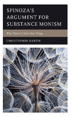 Spinoza’s Argument for Substance Monism: Why There Is Only One Thing - Christopher Martin - cover