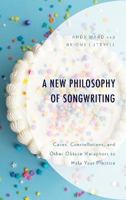 A New Philosophy of Songwriting: Cakes, Constellations, and Other Obtuse Metaphors to Help Your Practice - Andy Ward,Briony Luttrell - cover