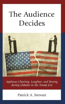 The Audience Decides: Applause-Cheering, Laughter, and Booing during Debates in the Trump Era - Patrick A. Stewart - cover