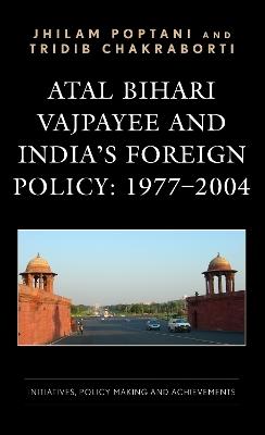 Atal Bihari Vajpayee and India’s Foreign Policy: 1977-2004: Initiatives, Policy Making and Achievements - Jhilam Poptani,Tridib Chakraborti - cover
