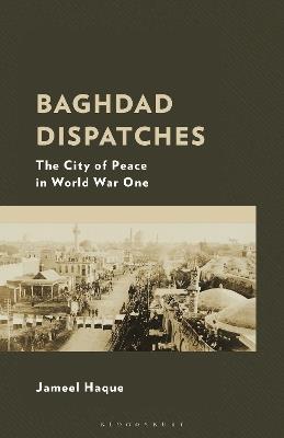 Baghdad Dispatches: The City of Peace in World War One - Jameel Haque - cover