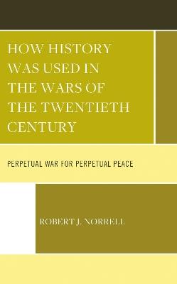 How History Was Used in the Wars of the Twentieth Century: Perpetual War for Perpetual Peace - Robert J. Norrell - cover