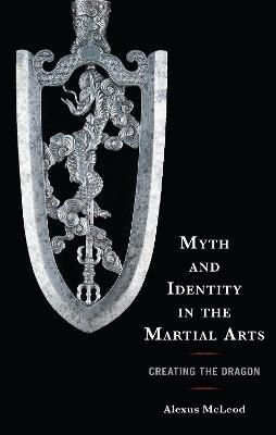 Myth and Identity in the Martial Arts: Creating the Dragon - Alexus McLeod - cover