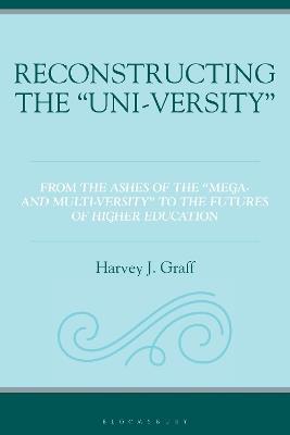 Reconstructing the “Uni-versity”: From the Ashes of the "Mega- and Multi-versity" to the Futures of Higher Education - Harvey J. Graff - cover