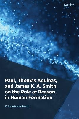 Paul, Thomas Aquinas, and James K. A. Smith on the Role of Reason in Human Formation - K. Lauriston Smith - cover