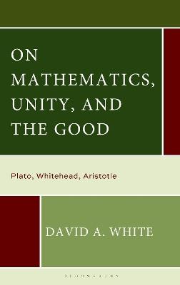 On Mathematics, Unity, and the Good: Plato, Whitehead, Aristotle - David A. White - cover