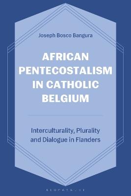 African Pentecostalism in Catholic Belgium: Interculturality, Plurality, and Dialogue in Flanders - Joseph Bosco Bangura - cover