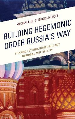 Building Hegemonic Order Russia's Way: Chasing International but Not Regional Multipolity - Michael O. Slobodchikoff - cover