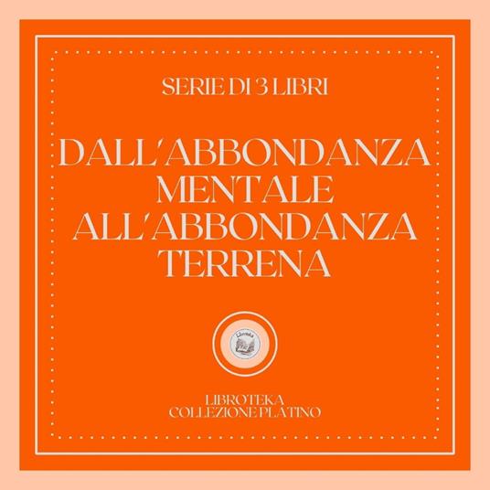 DALL'ABBONDANZA MENTALE ALL'ABBONDANZA TERRENA (SERIE DI 3 LIBRI)