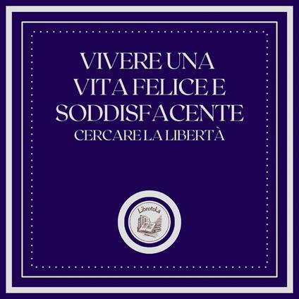 Vivere una vita felice e soddisfacente: Cercare la libertà
