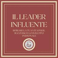 Il Leader Influente: Ispirare la tua vita per il successo e lo sviluppo personale