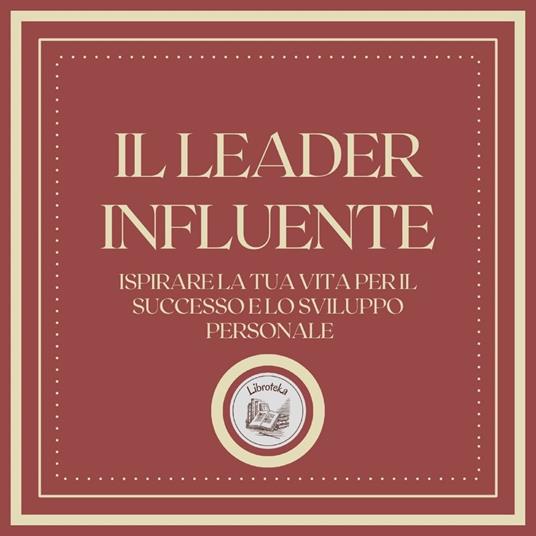 Il Leader Influente: Ispirare la tua vita per il successo e lo sviluppo personale