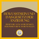 Bewusstsein und das GESETZ der Anziehung: Ziehen Sie an, was Sie denken, bekommen Sie, was Sie wollen