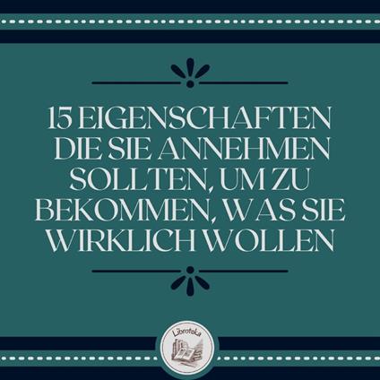 15 Eigenschaften, die Sie annehmen sollten, um zu bekommen, was Sie wirklich wollen