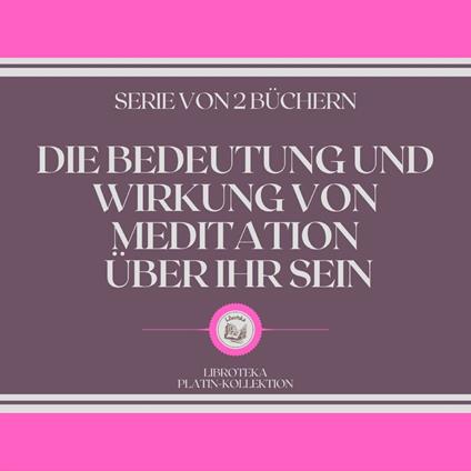 DIE BEDEUTUNG UND WIRKUNG VON MEDITATION ÜBER IHR SEIN (SERIE VON 2 BÜCHERN)