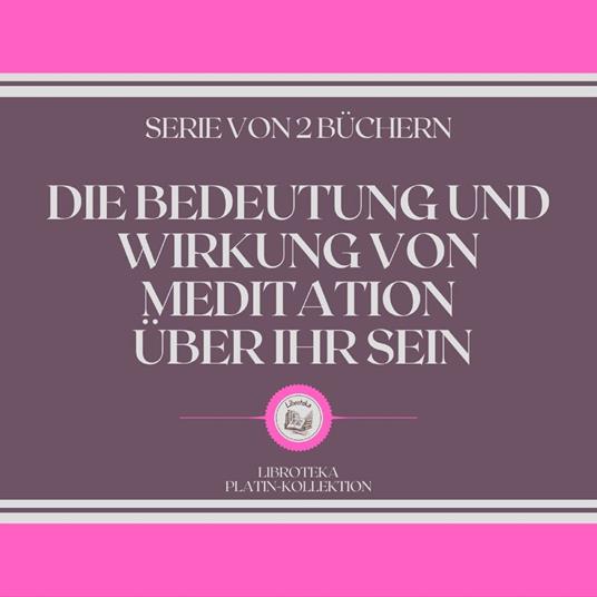 DIE BEDEUTUNG UND WIRKUNG VON MEDITATION ÜBER IHR SEIN (SERIE VON 2 BÜCHERN)
