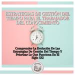 Estrategias De Gestión Del Tiempo Para El Trabajador Del Conocimiento: Comprender La Evolución De Las Estrategias De Gestión Del Tiempo Y Priorizar Lo Que Funciona En El Siglo XXI