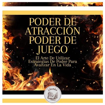 Poder De Atracción, Poder De Juego: El Arte De Utilizar Estrategias De Poder Para Avanzar En La Vida