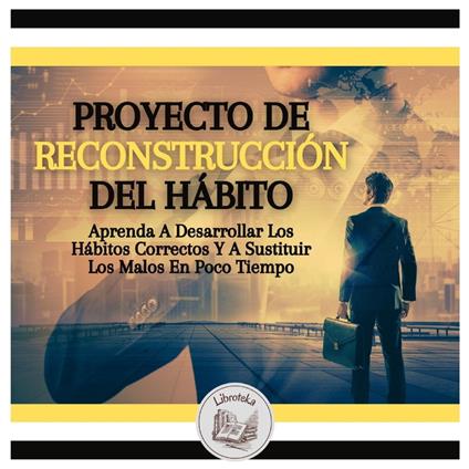 Proyecto De Reconstrucción Del Hábito: Aprenda A Desarrollar Los Hábitos Correctos Y A Sustituir Los Malos En Poco Tiempo