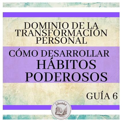 Dominio de la Transformación Personal: Guía 6: Cómo Desarrollar Hábitos Poderosos