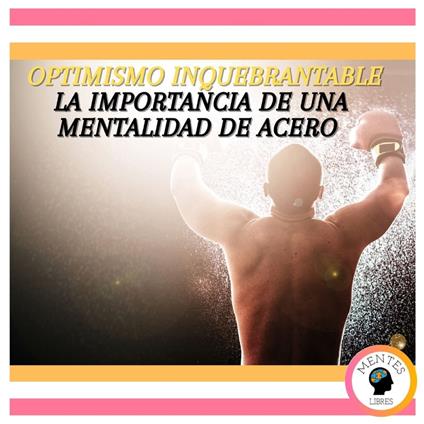 Optimismo Inquebrantable: La Importancia de una Mentalidad de acero