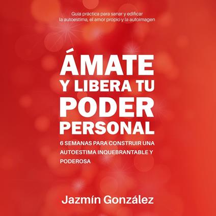 Ámate y libera tu Poder Personal (Guía para sanar y edificar la autoestima, el amor propio y la autoimagen)