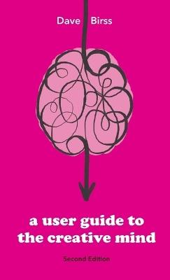 A User Guide To The Creative Mind: Revealing where ideas come from and helping you have more of them - Dave Birss - cover