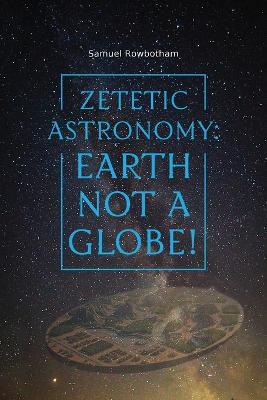 Zetetic Astronomy: Earth Not a Globe! - Samuel Rowbotham - cover