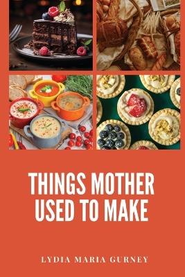 Things Mother Used to Make: A Heartwarming Collection of Traditional American Recipes and Household Wisdom - Lydia Maria Gurney - cover