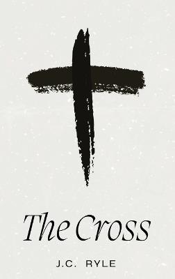 The Cross: A Timeless Meditation on the Heart of the Christian Faith - J C Ryle - cover