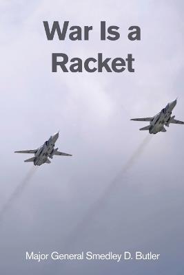 War Is a Racket: A Decorated U.S. Marine General's Shocking Exposé of War Profiteering - Major General Smedley D Butler - cover