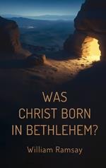 Was Christ Born in Bethlehem?: A Historical and Archaeological Defense of the Gospel Accounts