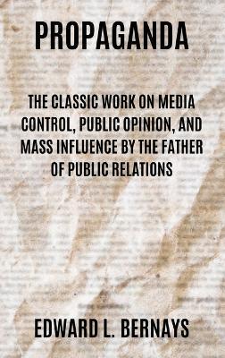 Propaganda: The Classic Work on Media Control, Public Opinion, and Mass Influence by the Father of Public Relations - Edward L Bernays - cover