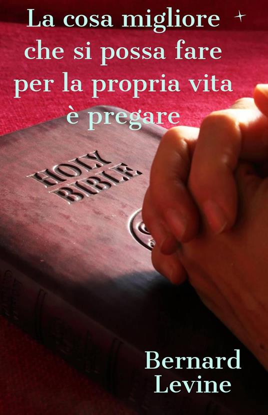 La cosa migliore che si possa fare per la propria vita è pregare - Bernard Levine - ebook