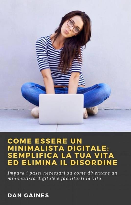 Come essere un Minimalista Digitale: Semplifica la tua Vita ed Elimina il Disordine - Dan Gaines - ebook