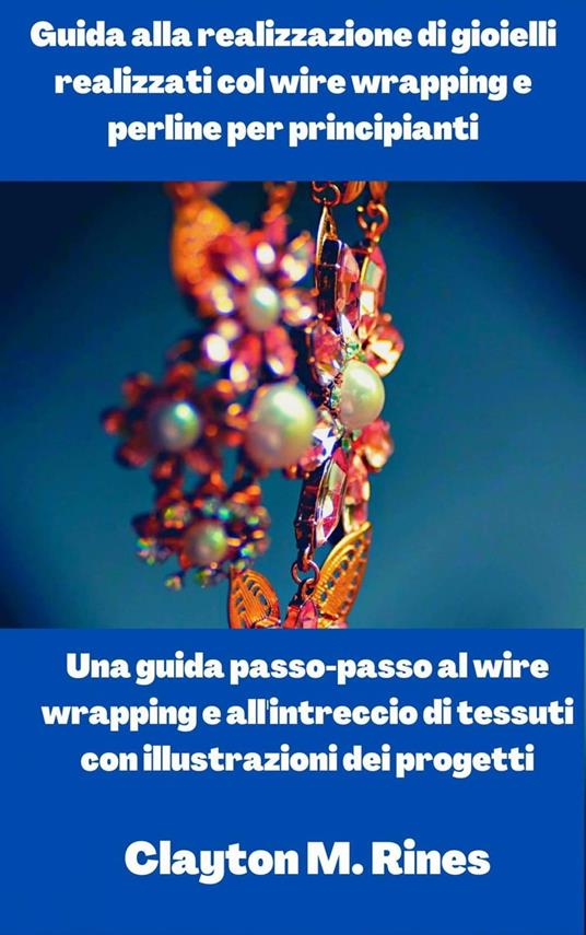 Guida alla realizzazione di gioielli realizzati col wire wrapping e perline per principianti - Clayton M. Rines - ebook