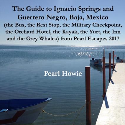 The Guide to Ignacio Springs and Guerrero Negro, Baja, Mexico (the Bus, the Rest Stop, the Military Checkpoint, the Orchard Hotel, the Kayak, the Yurt, the Inn and the Grey Whales) from Pearl Escapes 2017
