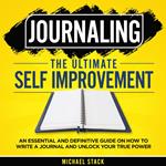 Journaling | The Ultimate Self Improvement: An Essential and Definitive Guide on How to Write a Journal and Unlock Your True Power