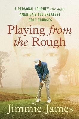 Playing from the Rough: A Personal Journey through America's 100 Greatest Golf Courses - Jimmie James - cover