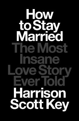 How to Stay Married: The Most Insane Love Story Ever Told - Harrison Scott Key - cover
