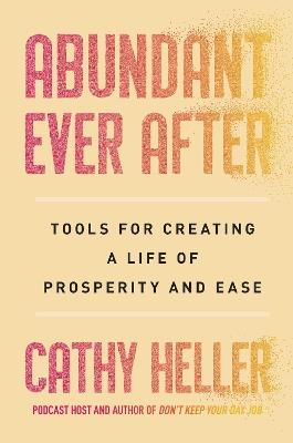 Abundant Ever After: Tools for Creating a Life of Prosperity and Ease - Cathy Heller - cover