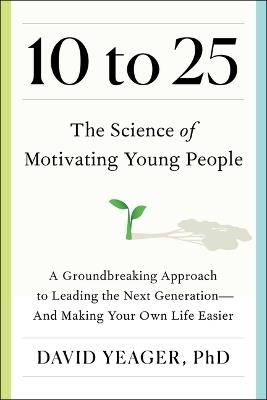 10 to 25: The Science of Motivating Young People: A Groundbreaking Approach to Leading the Next Generation--And Making Your Own Life Easier - David Yeager - cover