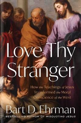 Love Thy Stranger: How the Teachings of Jesus Transformed the Moral Conscience of the West - Bart D Ehrman - cover