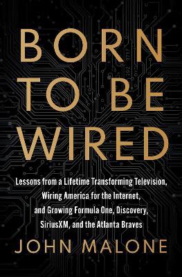 Born to Be Wired: Lessons from a Lifetime Transforming Television, Wiring America for the Internet, and Growing Formula One, Discovery, Sirius XM, and the Atlanta Braves - John Malone - cover