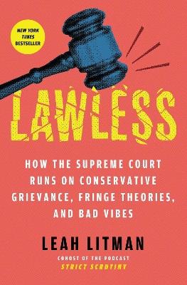 Lawless: How the Supreme Court Runs on Conservative Grievance, Fringe Theories, and Bad Vibes - Leah Litman - cover