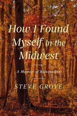 How I Found Myself in the Midwest: A Memoir of Reinvention - Steve Grove - cover